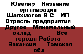 Ювелир › Название организации ­ Шаяхметов В.С., ИП › Отрасль предприятия ­ Другое › Минимальный оклад ­ 80 000 - Все города Работа » Вакансии   . Томская обл.